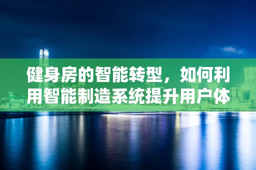 健身房的智能转型，如何利用智能制造系统提升用户体验？
