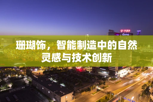 珊瑚饰，智能制造中的自然灵感与技术创新