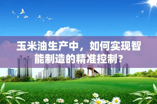 玉米油生产中，如何实现智能制造的精准控制？