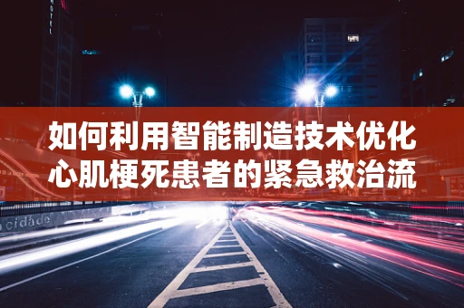 如何利用智能制造技术优化心肌梗死患者的紧急救治流程？
