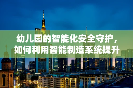 幼儿园的智能化安全守护，如何利用智能制造系统提升儿童安全？