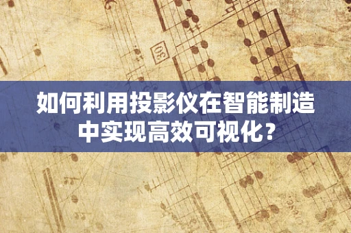 如何利用投影仪在智能制造中实现高效可视化？