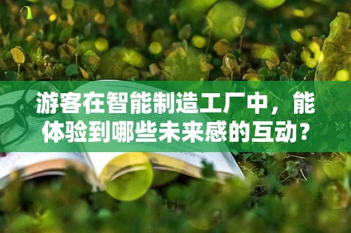 游客在智能制造工厂中，能体验到哪些未来感的互动？