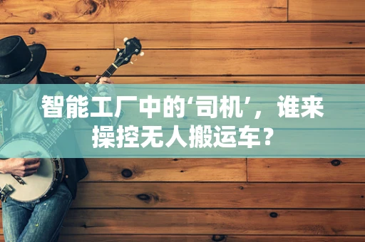 智能工厂中的‘司机’，谁来操控无人搬运车？