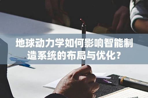 地球动力学如何影响智能制造系统的布局与优化？