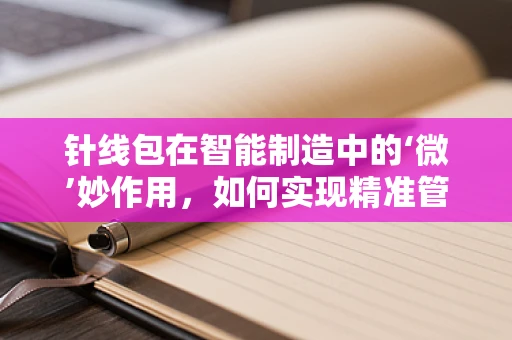针线包在智能制造中的‘微’妙作用，如何实现精准管理与高效调度？