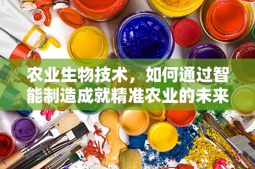 农业生物技术，如何通过智能制造成就精准农业的未来？