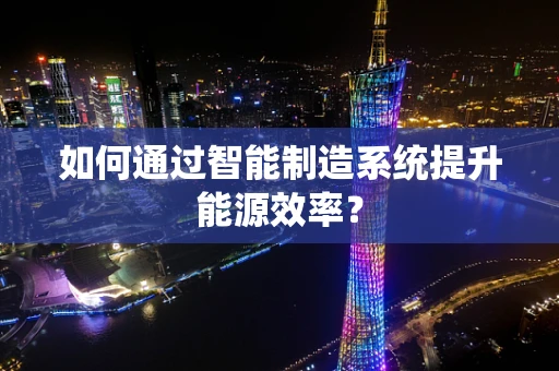 如何通过智能制造系统提升能源效率？