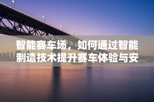 智能赛车场，如何通过智能制造技术提升赛车体验与安全？