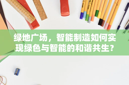 绿地广场，智能制造如何实现绿色与智能的和谐共生？