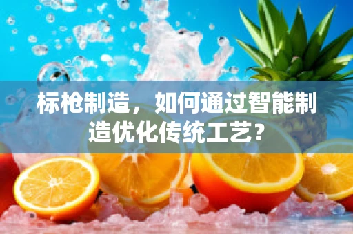 标枪制造，如何通过智能制造优化传统工艺？