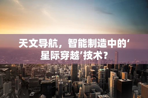 天文导航，智能制造中的‘星际穿越’技术？
