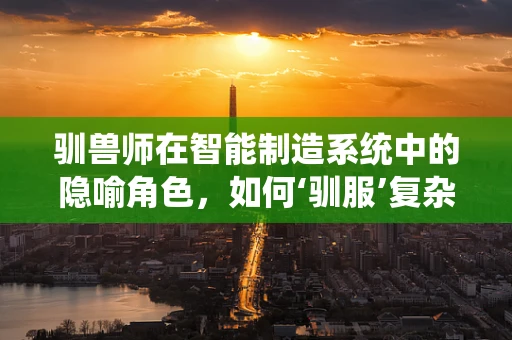 驯兽师在智能制造系统中的隐喻角色，如何‘驯服’复杂数据？