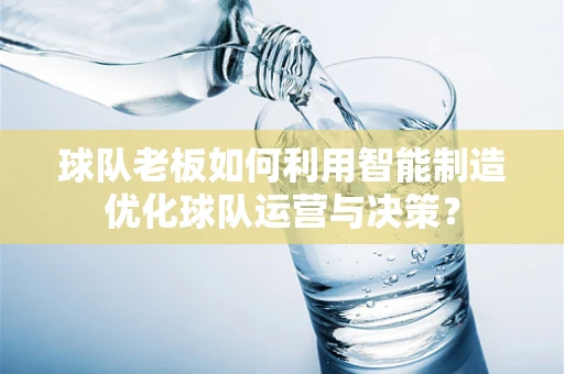 球队老板如何利用智能制造优化球队运营与决策？