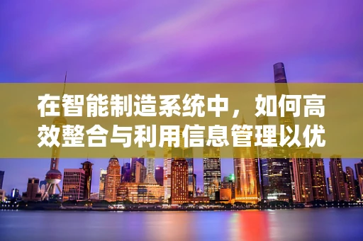 在智能制造系统中，如何高效整合与利用信息管理以优化生产流程？