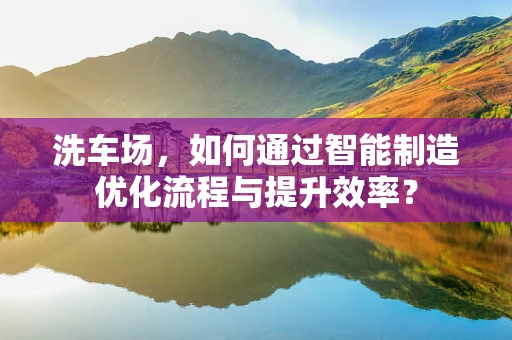 洗车场，如何通过智能制造优化流程与提升效率？