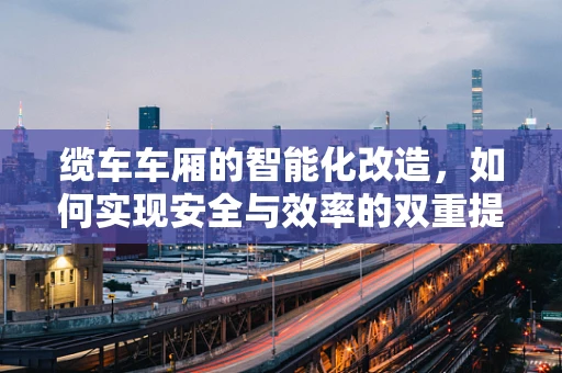 缆车车厢的智能化改造，如何实现安全与效率的双重提升？