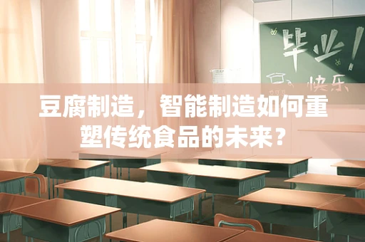 豆腐制造，智能制造如何重塑传统食品的未来？