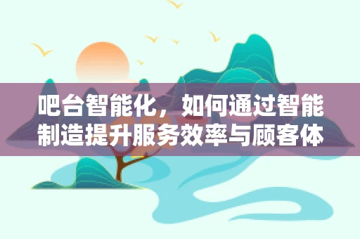 吧台智能化，如何通过智能制造提升服务效率与顾客体验？