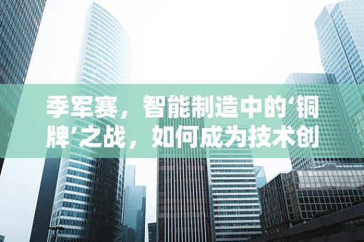 季军赛，智能制造中的‘铜牌’之战，如何成为技术创新的加速器？
