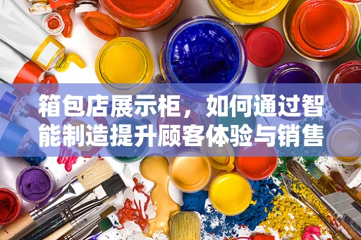 箱包店展示柜，如何通过智能制造提升顾客体验与销售效率？