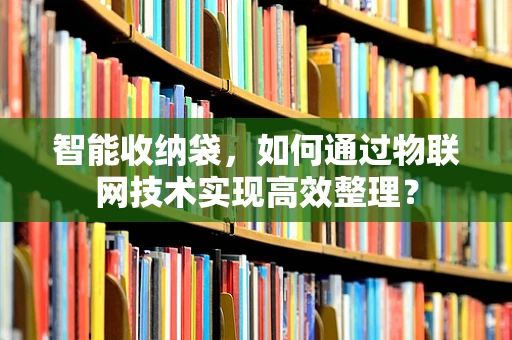 智能收纳袋，如何通过物联网技术实现高效整理？