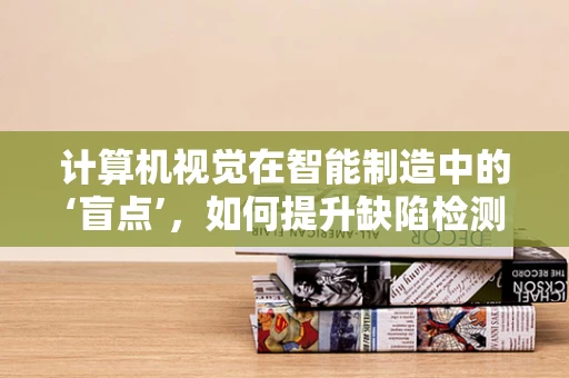 计算机视觉在智能制造中的‘盲点’，如何提升缺陷检测的精准度？