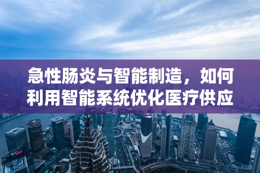 急性肠炎与智能制造，如何利用智能系统优化医疗供应链管理？