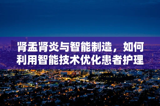 肾盂肾炎与智能制造，如何利用智能技术优化患者护理流程？