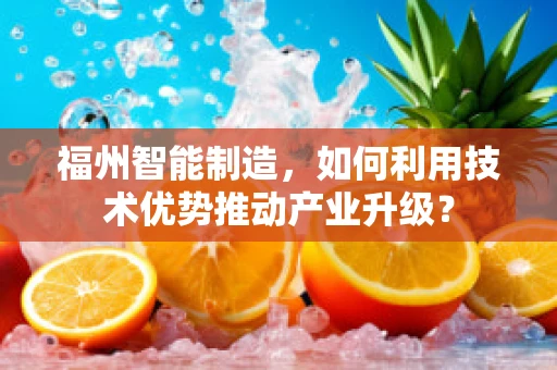 福州智能制造，如何利用技术优势推动产业升级？