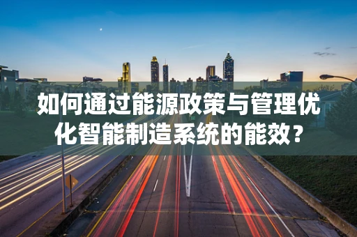 如何通过能源政策与管理优化智能制造系统的能效？