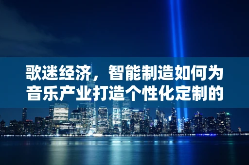 歌迷经济，智能制造如何为音乐产业打造个性化定制的‘粉丝’？