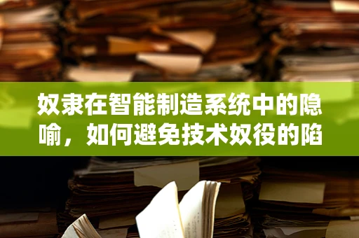 奴隶在智能制造系统中的隐喻，如何避免技术奴役的陷阱？