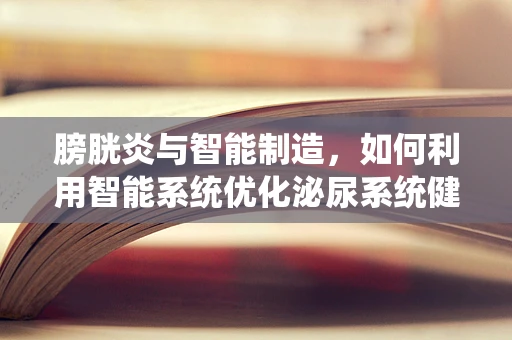 膀胱炎与智能制造，如何利用智能系统优化泌尿系统健康管理？