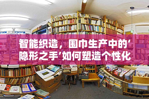 智能织造，围巾生产中的‘隐形之手’如何塑造个性化时尚？
