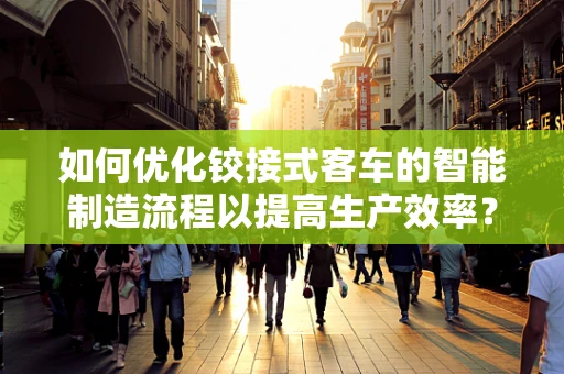 如何优化铰接式客车的智能制造流程以提高生产效率？