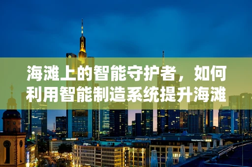 海滩上的智能守护者，如何利用智能制造系统提升海滩环境监测效率？