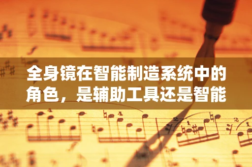 全身镜在智能制造系统中的角色，是辅助工具还是智能反馈的窗口？