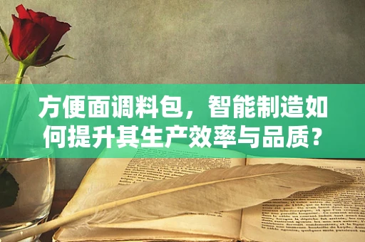 方便面调料包，智能制造如何提升其生产效率与品质？