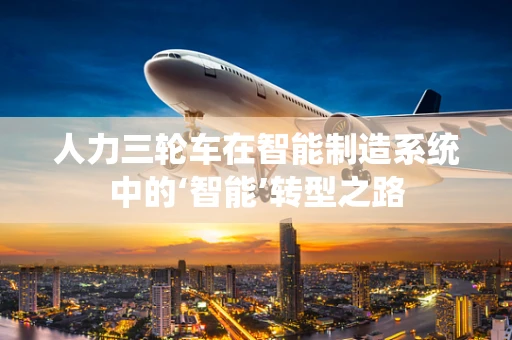 人力三轮车在智能制造系统中的‘智能’转型之路