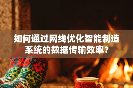 如何通过网线优化智能制造系统的数据传输效率？