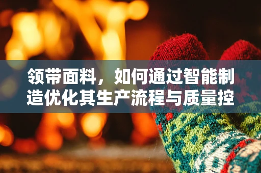 领带面料，如何通过智能制造优化其生产流程与质量控制？