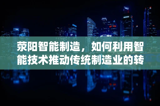 荥阳智能制造，如何利用智能技术推动传统制造业的转型升级？