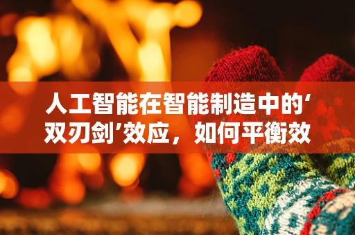 人工智能在智能制造中的‘双刃剑’效应，如何平衡效率与安全？
