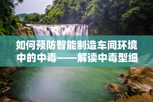 如何预防智能制造车间环境中的中毒——解读中毒型细菌性痢疾的潜在威胁？