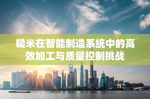 糙米在智能制造系统中的高效加工与质量控制挑战