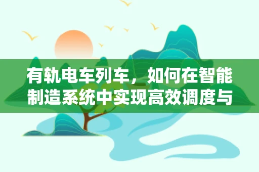 有轨电车列车，如何在智能制造系统中实现高效调度与维护？