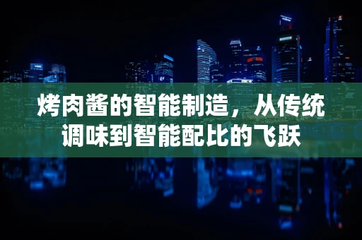 烤肉酱的智能制造，从传统调味到智能配比的飞跃