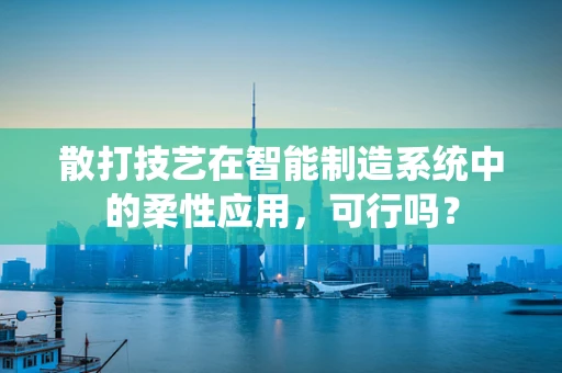 散打技艺在智能制造系统中的柔性应用，可行吗？