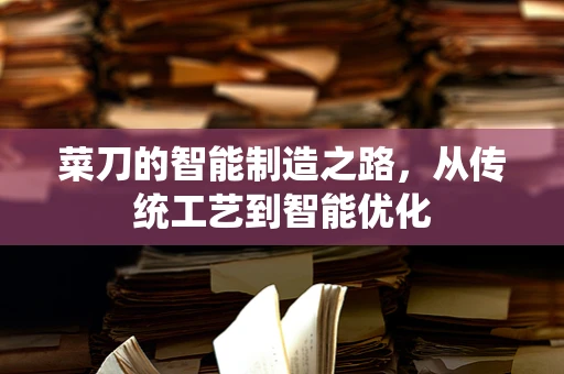 菜刀的智能制造之路，从传统工艺到智能优化
